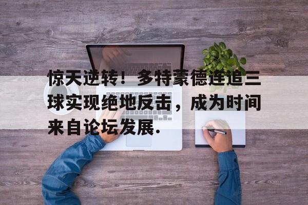 今年会体育惊天逆转！多特蒙德连追三球实现绝地反击，成为时间来自论坛发展.的简单介绍