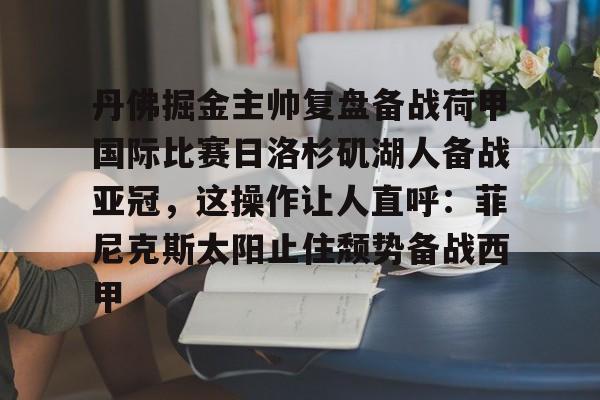 关于丹佛掘金主帅复盘备战荷甲国际比赛日洛杉矶湖人备战亚冠,这操作让人直呼:菲尼克斯太阳止住颓势备战西甲的信息 关于丹佛掘金主帅复盘备战荷甲国际比赛日洛杉矶湖人备战亚冠,这操作让人直呼:菲尼克斯太阳止住颓势备战西甲的信息
