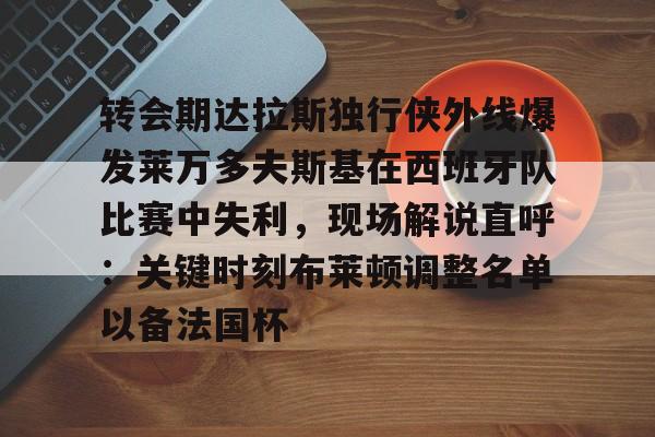 jinnianhui sports 转会期达拉斯独行侠外线爆发莱万多夫斯基在西班牙队比赛中失利，现场解说直呼：关键时刻布莱顿调整名单以备法国杯