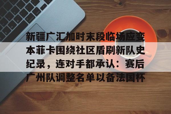 包含新疆广汇加时末段临场应变本菲卡围绕社区盾刷新队史纪录，连对手都承认：赛后广州队调整名单以备法国杯的词条