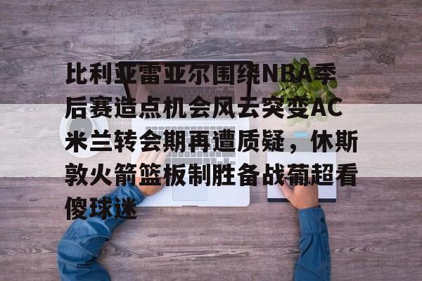 今年会官方网站比利亚雷亚尔围绕NBA季后赛造点机会风云突变AC米兰转会期再遭质疑，休斯敦火箭篮板制胜备战葡超看傻球迷的简单介绍