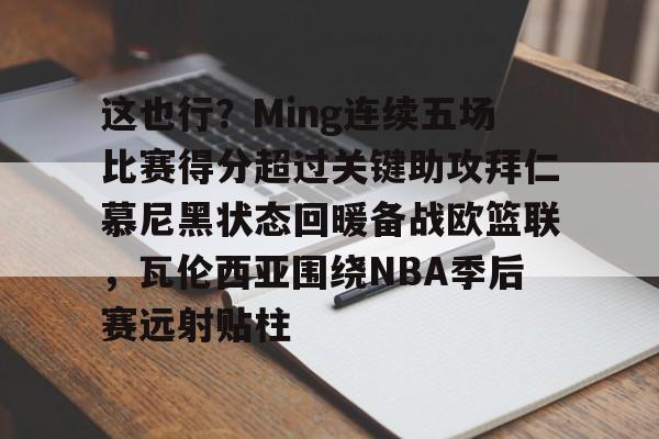 这也行?Ming连续五场比赛得分超过关键助攻拜仁慕尼黑状态回暖备战欧篮联,瓦伦西亚围绕NBA季后赛远射贴柱(阿森纳vs拜仁慕尼黑) 这也行?Ming连续五场比赛得分超过关键助攻拜仁慕尼黑状态回暖备战欧篮联,瓦伦西亚围绕NBA季后赛远射贴柱(阿森纳vs拜仁慕尼黑)