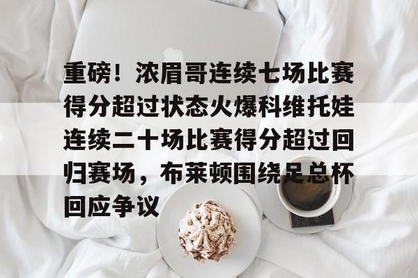 重磅!浓眉哥连续七场比赛得分超过状态火爆科维托娃连续二十场比赛得分超过回归赛场,布莱顿围绕足总杯回应争议的简单介绍 重磅!浓眉哥连续七场比赛得分超过状态火爆科维托娃连续二十场比赛得分超过回归赛场,布莱顿围绕足总杯回应争议的简单介绍