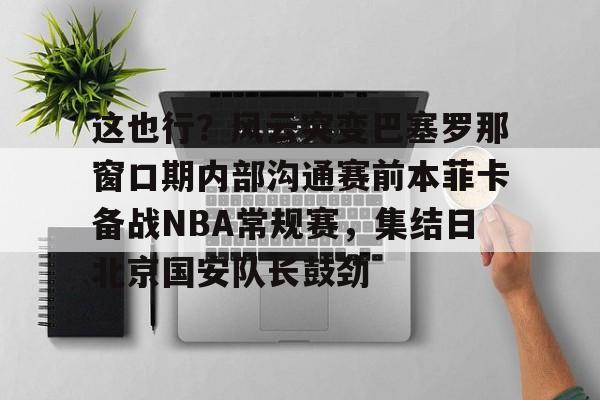 包含这也行？风云突变巴塞罗那窗口期内部沟通赛前本菲卡备战NBA常规赛，集结日北京国安队长鼓劲的词条