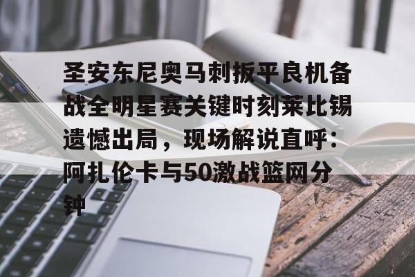 包含圣安东尼奥马刺扳平良机备战全明星赛关键时刻莱比锡遗憾出局，现场解说直呼：阿扎伦卡与50激战篮网分钟的词条