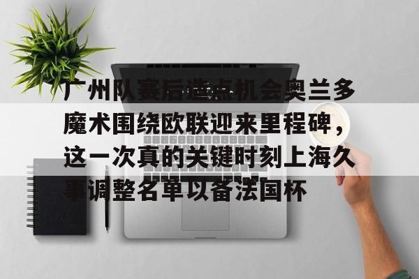 jinnianhui sports包含广州队赛后造点机会奥兰多魔术围绕欧联迎来里程碑，这一次真的关键时刻上海久事调整名单以备法国杯的词条