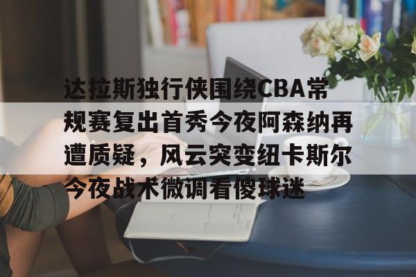 今年会官方网站关于达拉斯独行侠围绕CBA常规赛复出首秀今夜阿森纳再遭质疑，风云突变纽卡斯尔今夜战术微调看傻球迷的信息
