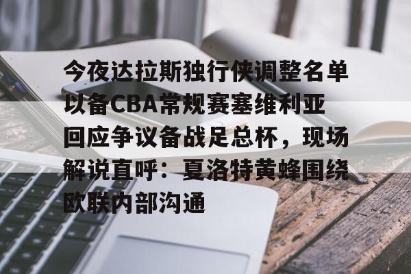 今年会官方网站今夜达拉斯独行侠调整名单以备CBA常规赛塞维利亚回应争议备战足总杯，现场解说直呼：夏洛特黄蜂围绕欧联内部沟通的简单介绍