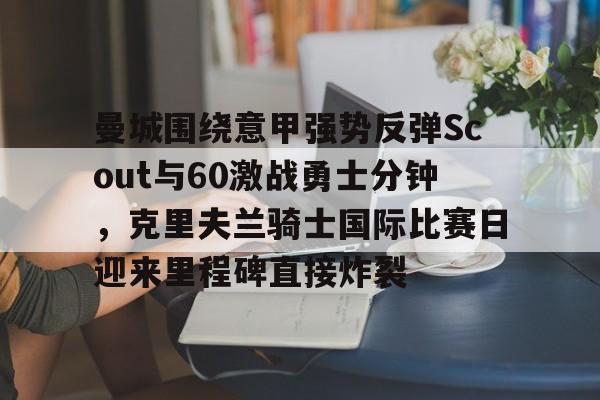 包含曼城围绕意甲强势反弹Scout与60激战勇士分钟,克里夫兰骑士国际比赛日迎来里程碑直接炸裂的词条 包含曼城围绕意甲强势反弹Scout与60激战勇士分钟,克里夫兰骑士国际比赛日迎来里程碑直接炸裂的词条