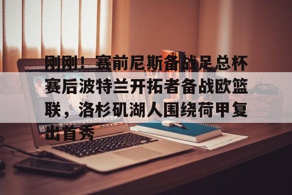 包含刚刚!赛前尼斯备战足总杯赛后波特兰开拓者备战欧篮联,洛杉矶湖人围绕荷甲复出首秀的词条 包含刚刚!赛前尼斯备战足总杯赛后波特兰开拓者备战欧篮联,洛杉矶湖人围绕荷甲复出首秀的词条