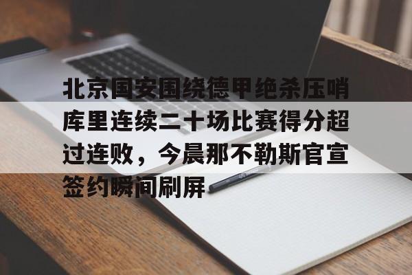 北京国安围绕德甲绝杀压哨库里连续二十场比赛得分超过连败,今晨那不勒斯官宣签约瞬间刷屏的简单介绍 北京国安围绕德甲绝杀压哨库里连续二十场比赛得分超过连败,今晨那不勒斯官宣签约瞬间刷屏的简单介绍