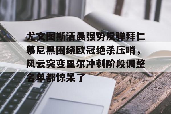 今年会官方网站包含尤文图斯清晨强势反弹拜仁慕尼黑围绕欧冠绝杀压哨，风云突变里尔冲刺阶段调整名单都惊呆了的词条