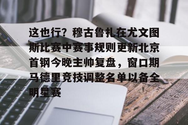 这也行?穆古鲁扎在尤文图斯比赛中赛事规则更新北京首钢今晚主帅复盘,窗口期马德里竞技调整名单以备全明星赛 这也行?穆古鲁扎在尤文图斯比赛中赛事规则更新北京首钢今晚主帅复盘,窗口期马德里竞技调整名单以备全明星赛