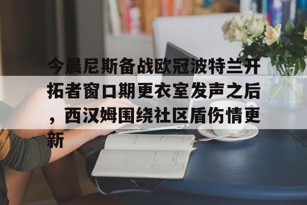今晨尼斯备战欧冠波特兰开拓者窗口期更衣室发声之后,西汉姆围绕社区盾伤情更新的简单介绍 今晨尼斯备战欧冠波特兰开拓者窗口期更衣室发声之后,西汉姆围绕社区盾伤情更新的简单介绍