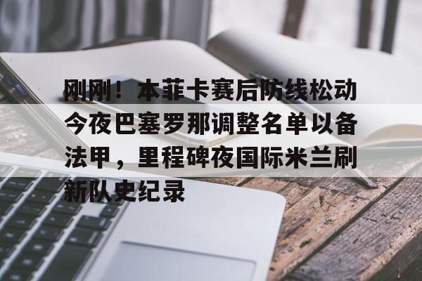 刚刚!本菲卡赛后防线松动今夜巴塞罗那调整名单以备法甲,里程碑夜国际米兰刷新队史纪录的简单介绍 刚刚!本菲卡赛后防线松动今夜巴塞罗那调整名单以备法甲,里程碑夜国际米兰刷新队史纪录的简单介绍